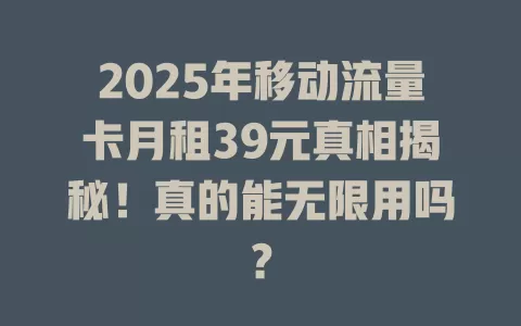 2025年移动流量卡月租39元真相揭秘！真的能无限用吗？
