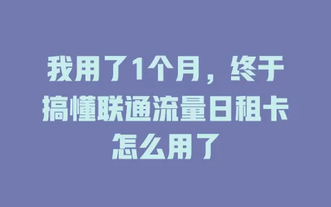 我用了1个月，终于搞懂联通流量日租卡怎么用了