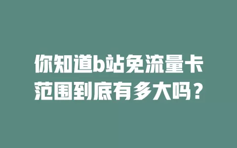 你知道b站免流量卡范围到底有多大吗？