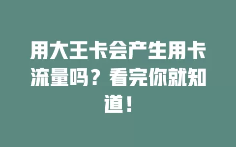 用大王卡会产生用卡流量吗？看完你就知道！