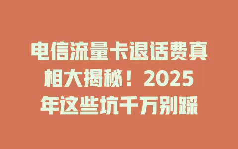 电信流量卡退话费真相大揭秘！2025年这些坑千万别踩