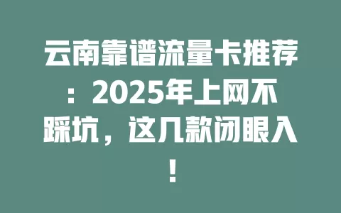 云南靠谱流量卡推荐：2025年上网不踩坑，这几款闭眼入！