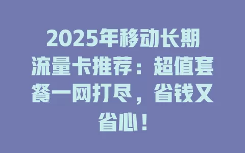 2025年移动长期流量卡推荐：超值套餐一网打尽，省钱又省心！