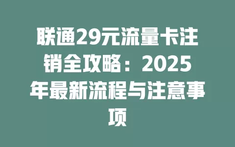 联通29元流量卡注销全攻略：2025年最新流程与注意事项