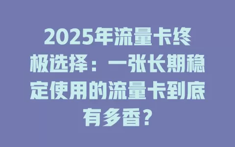 2025年流量卡终极选择：一张长期稳定使用的流量卡到底有多香？