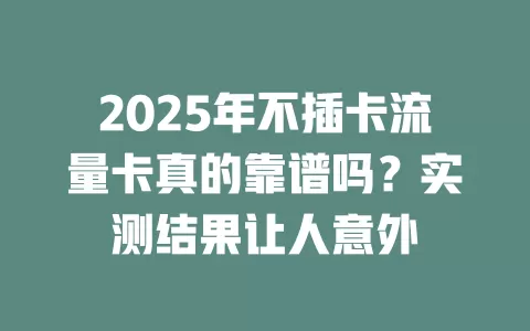 2025年不插卡流量卡真的靠谱吗？实测结果让人意外