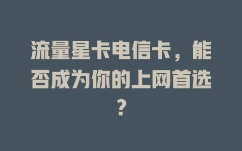 流量星卡电信卡，能否成为你的上网首选？