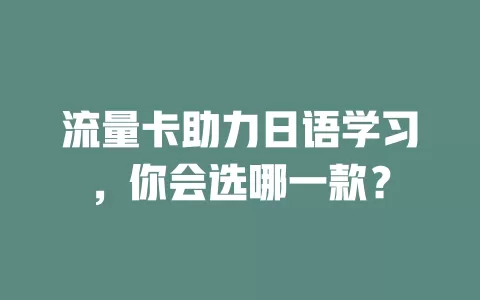 流量卡助力日语学习，你会选哪一款？
