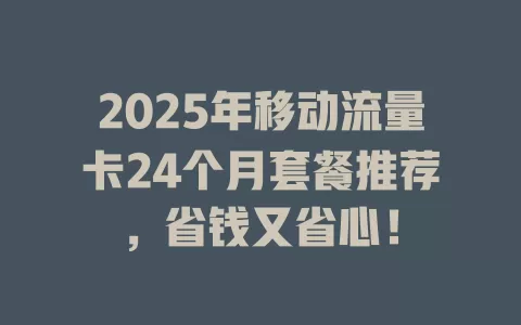 2025年移动流量卡24个月套餐推荐，省钱又省心！