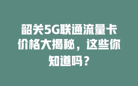 韶关5G联通流量卡价格大揭秘，这些你知道吗？