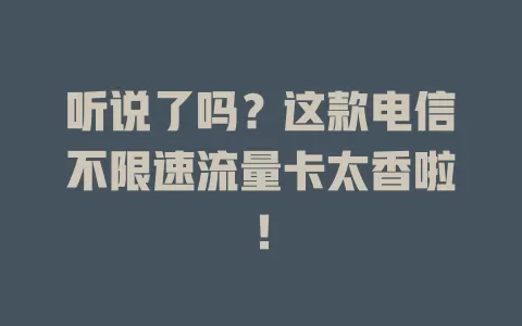 听说了吗？这款电信不限速流量卡太香啦！