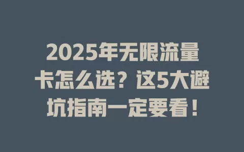 2025年无限流量卡怎么选？这5大避坑指南一定要看！