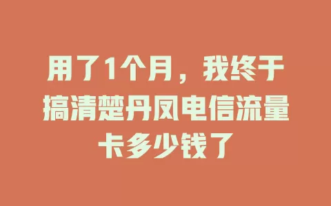 用了1个月，我终于搞清楚丹凤电信流量卡多少钱了