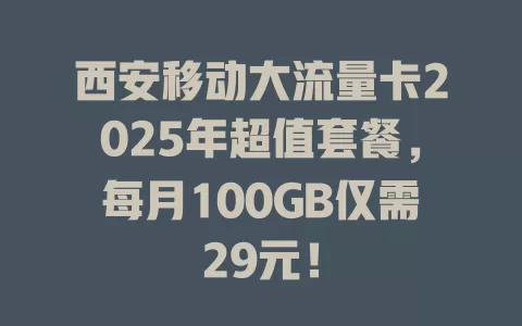 西安移动大流量卡2025年超值套餐，每月100GB仅需29元！