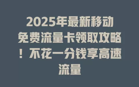 2025年最新移动免费流量卡领取攻略！不花一分钱享高速流量