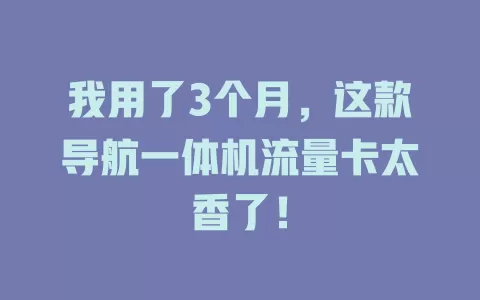 我用了3个月，这款导航一体机流量卡太香了！