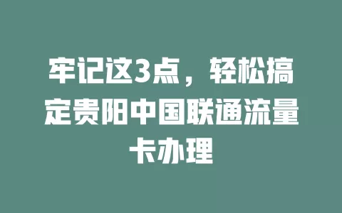 牢记这3点，轻松搞定贵阳中国联通流量卡办理