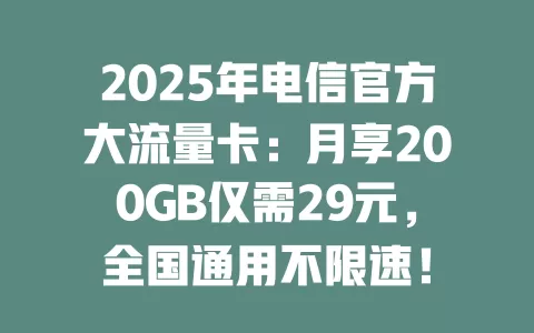 2025年电信官方大流量卡：月享200GB仅需29元，全国通用不限速！