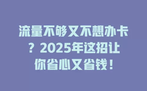 流量不够又不想办卡？2025年这招让你省心又省钱！
