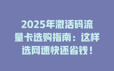 2025年激活码流量卡选购指南：这样选网速快还省钱！