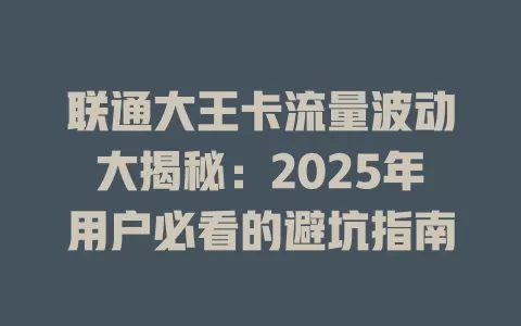 联通大王卡流量波动大揭秘：2025年用户必看的避坑指南