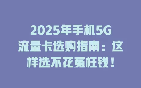 2025年手机5G流量卡选购指南：这样选不花冤枉钱！