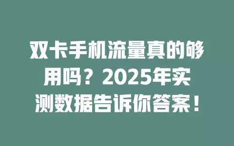 双卡手机流量真的够用吗？2025年实测数据告诉你答案！