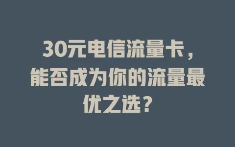 30元电信流量卡，能否成为你的流量最优之选？