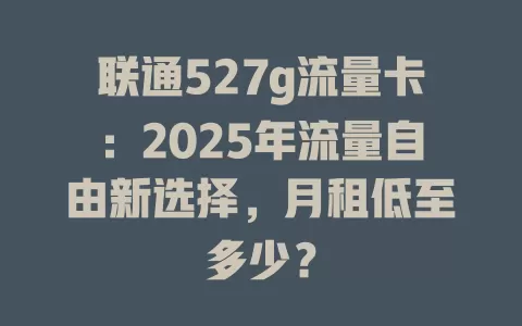 联通527g流量卡：2025年流量自由新选择，月租低至多少？