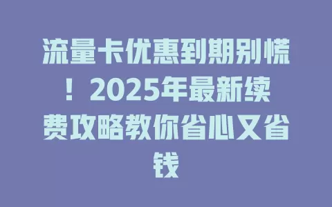 流量卡优惠到期别慌！2025年最新续费攻略教你省心又省钱
