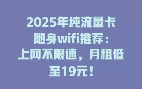 2025年纯流量卡随身wifi推荐：上网不限速，月租低至19元！