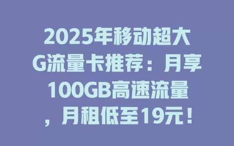 2025年移动超大G流量卡推荐：月享100GB高速流量，月租低至19元！