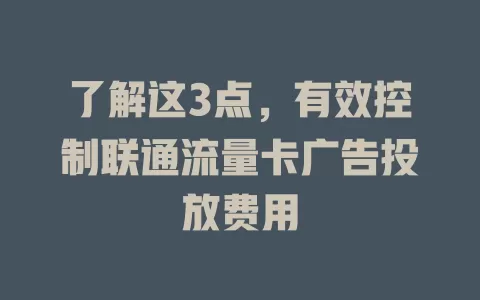 了解这3点，有效控制联通流量卡广告投放费用