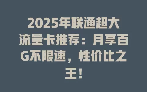 2025年联通超大流量卡推荐：月享百G不限速，性价比之王！