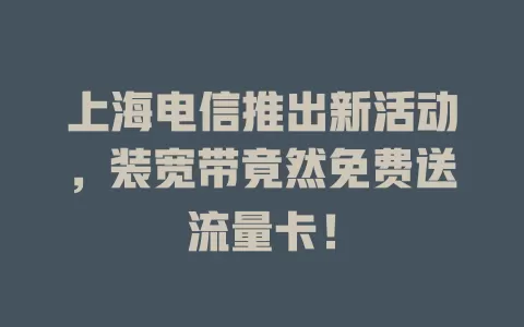 上海电信推出新活动，装宽带竟然免费送流量卡！