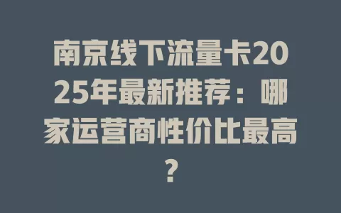 南京线下流量卡2025年最新推荐：哪家运营商性价比最高？