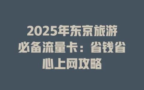 2025年东京旅游必备流量卡：省钱省心上网攻略