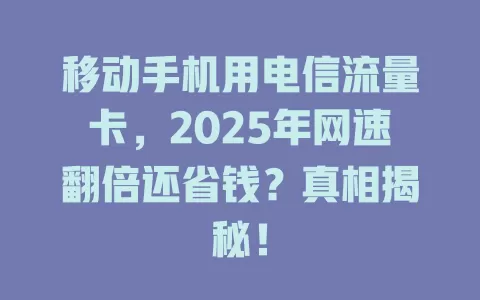 移动手机用电信流量卡，2025年网速翻倍还省钱？真相揭秘！