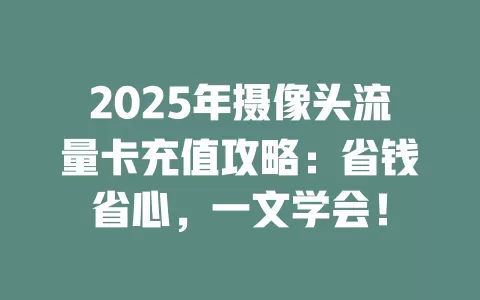 2025年摄像头流量卡充值攻略：省钱省心，一文学会！