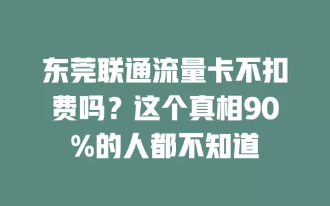 东莞联通流量卡不扣费吗？这个真相90%的人都不知道