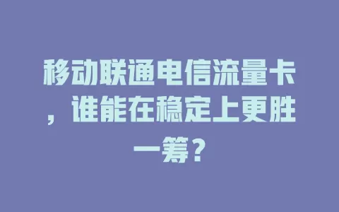 移动联通电信流量卡，谁能在稳定上更胜一筹？