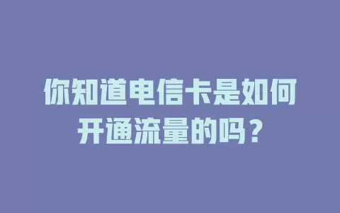 你知道电信卡是如何开通流量的吗？