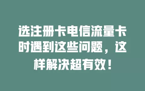 选注册卡电信流量卡时遇到这些问题，这样解决超有效！