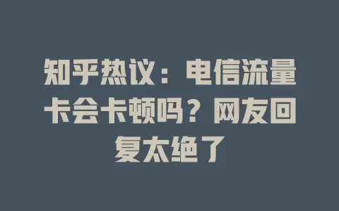 知乎热议：电信流量卡会卡顿吗？网友回复太绝了