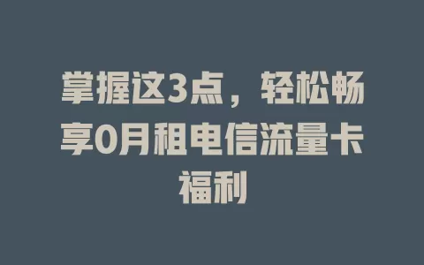 掌握这3点，轻松畅享0月租电信流量卡福利