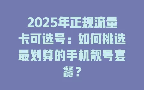 2025年正规流量卡可选号：如何挑选最划算的手机靓号套餐？