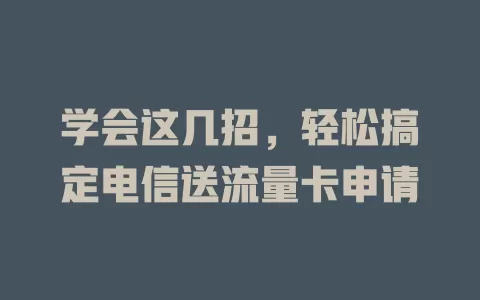 学会这几招，轻松搞定电信送流量卡申请