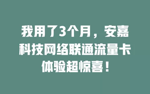 我用了3个月，安嘉科技网络联通流量卡体验超惊喜！