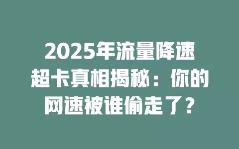 2025年流量降速超卡真相揭秘：你的网速被谁偷走了？