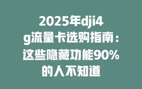 2025年dji4g流量卡选购指南：这些隐藏功能90%的人不知道